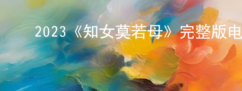 ﻿陈德权发布﻿2023《知女莫若母》完整版电影/在线观看/百度云-美剧天堂